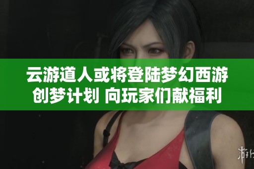 云游道人或将登陆梦幻西游创梦计划 向玩家们献福利