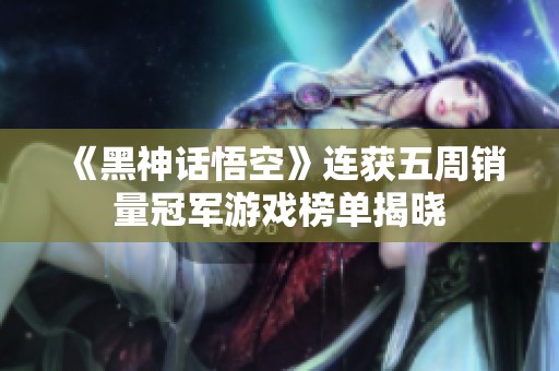 《黑神话悟空》连获五周销量冠军游戏榜单揭晓