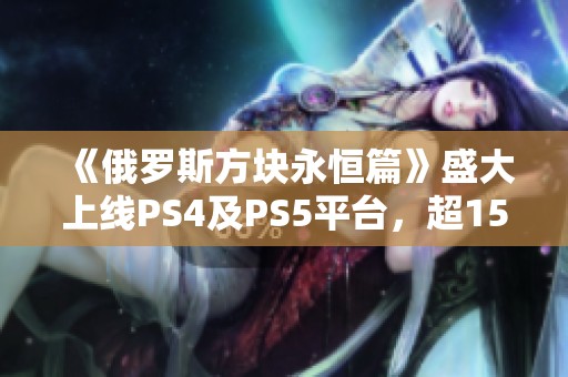 《俄罗斯方块永恒篇》盛大上线PS4及PS5平台，超15款经典游戏尽情体验!