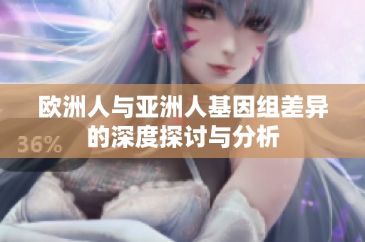 欧洲人与亚洲人基因组差异的深度探讨与分析