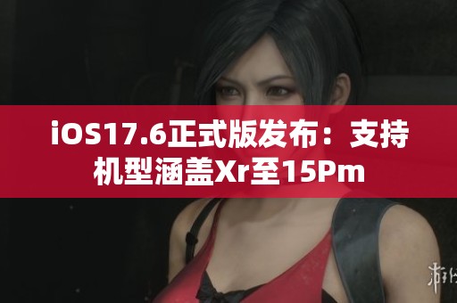 iOS17.6正式版发布：支持机型涵盖Xr至15Pm