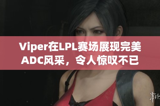 Viper在LPL赛场展现完美ADC风采，令人惊叹不已