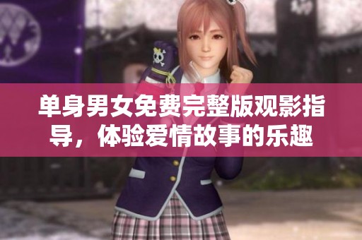 单身男女免费完整版观影指导，体验爱情故事的乐趣