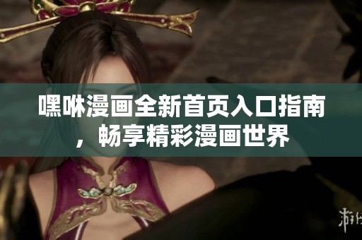 嘿咻漫画全新首页入口指南，畅享精彩漫画世界