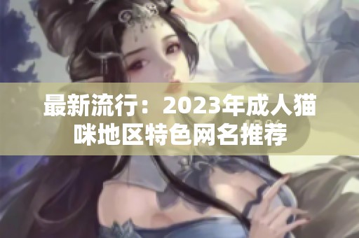 最新流行：2023年成人猫咪地区特色网名推荐