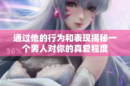 通过他的行为和表现揭秘一个男人对你的真爱程度