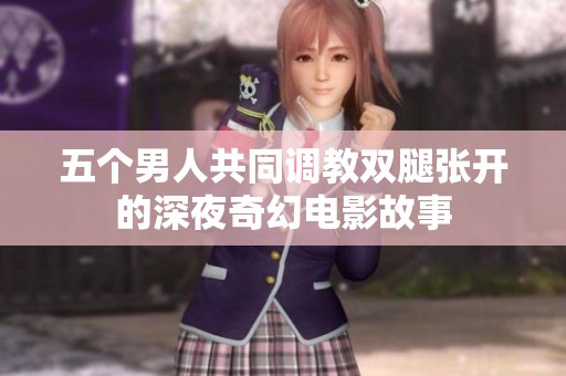 五个男人共同调教双腿张开的深夜奇幻电影故事