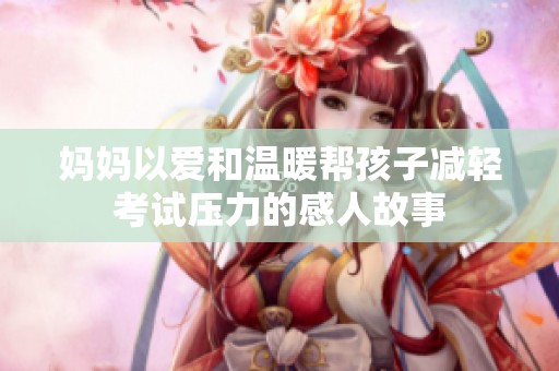 妈妈以爱和温暖帮孩子减轻考试压力的感人故事