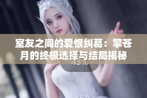 室友之间的爱恨纠葛：擎苍月的终极选择与结局揭秘