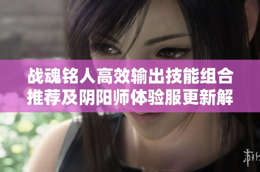 战魂铭人高效输出技能组合推荐及阴阳师体验服更新解析