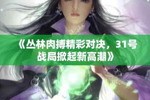 《丛林肉搏精彩对决，31号战局掀起新高潮》