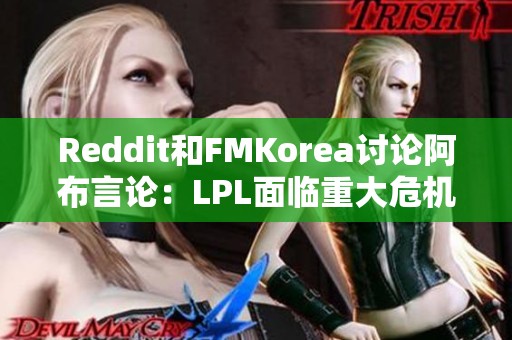 Reddit和FMKorea讨论阿布言论：LPL面临重大危机的真实情况