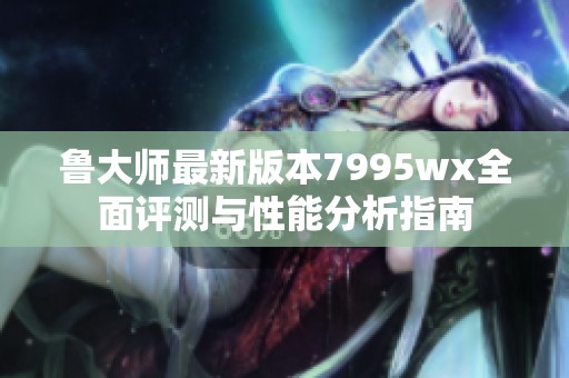 鲁大师最新版本7995wx全面评测与性能分析指南