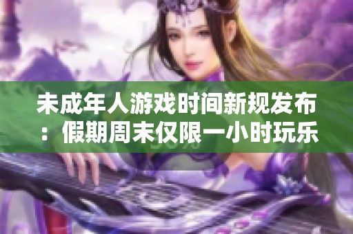 未成年人游戏时间新规发布：假期周末仅限一小时玩乐时间