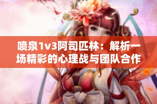 喷泉1v3阿司匹林：解析一场精彩的心理战与团队合作