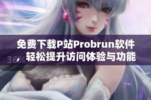 免费下载P站Probrun软件，轻松提升访问体验与功能