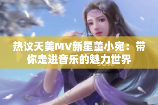 热议天美MV新星董小宛：带你走进音乐的魅力世界