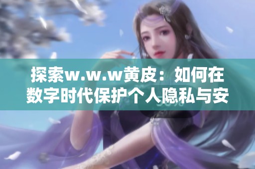 探索w.w.w黄皮：如何在数字时代保护个人隐私与安全