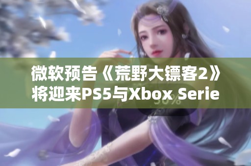 微软预告《荒野大镖客2》将迎来PS5与Xbox Series X的升级版发售