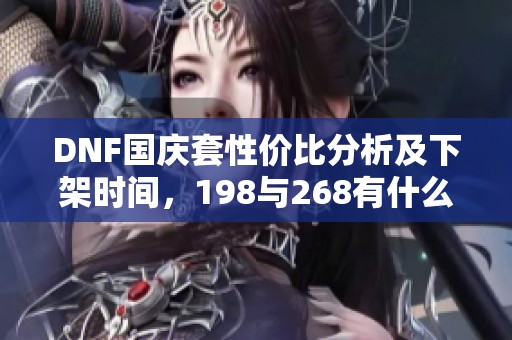 DNF国庆套性价比分析及下架时间，198与268有什么差异