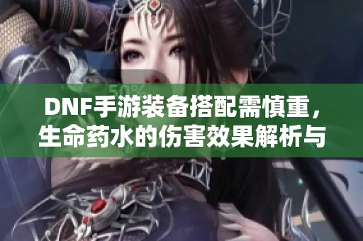 DNF手游装备搭配需慎重，生命药水的伤害效果解析与女王之战