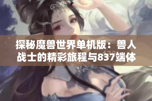 探秘魔兽世界单机版：兽人战士的精彩旅程与837端体验