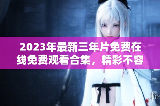 2023年最新三年片免费在线免费观看合集，精彩不容错过