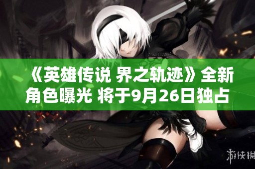 《英雄传说 界之轨迹》全新角色曝光 将于9月26日独占PS平台上线
