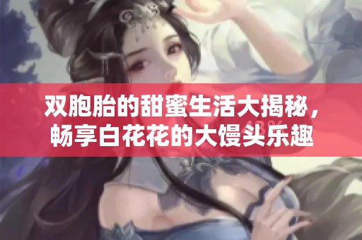 双胞胎的甜蜜生活大揭秘，畅享白花花的大馒头乐趣