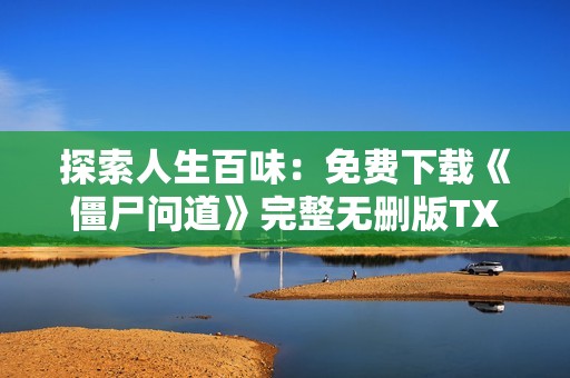 探索人生百味：免费下载《僵尸问道》完整无删版TXT文档