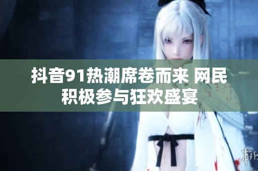 抖音91热潮席卷而来 网民积极参与狂欢盛宴