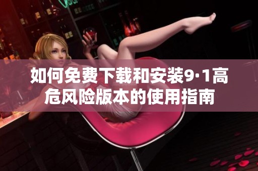 如何免费下载和安装9·1高危风险版本的使用指南