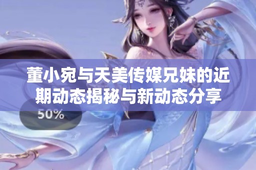 董小宛与天美传媒兄妹的近期动态揭秘与新动态分享