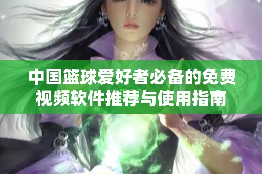 中国篮球爱好者必备的免费视频软件推荐与使用指南