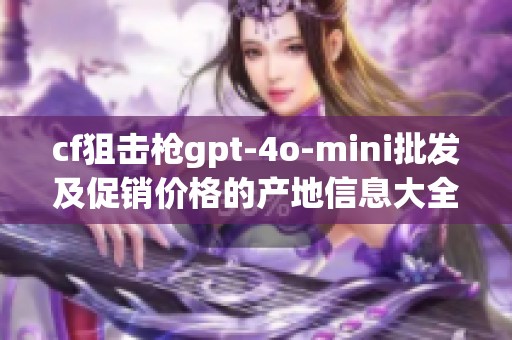 cf狙击枪gpt-4o-mini批发及促销价格的产地信息大全