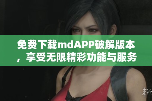 免费下载mdAPP破解版本，享受无限精彩功能与服务