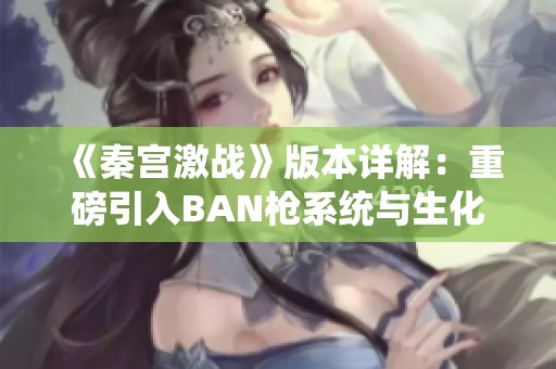 《秦宫激战》版本详解：重磅引入BAN枪系统与生化模式分析