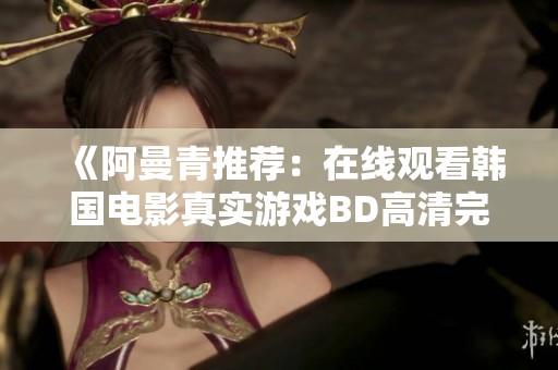 《阿曼青推荐：在线观看韩国电影真实游戏BD高清完整版》
