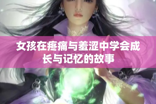 女孩在疼痛与羞涩中学会成长与记忆的故事