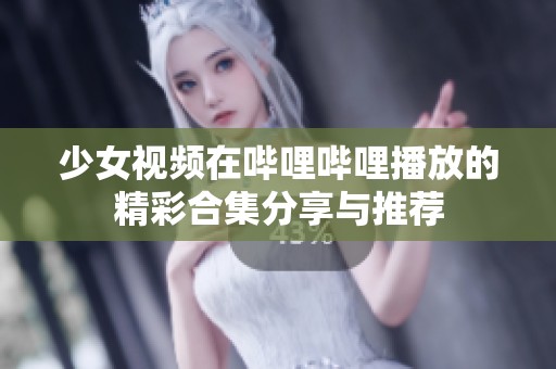 少女视频在哔哩哔哩播放的精彩合集分享与推荐