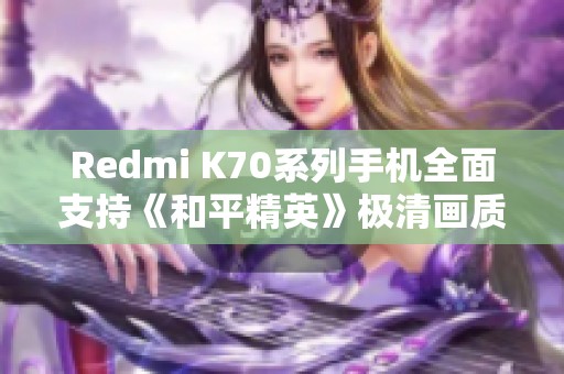 Redmi K70系列手机全面支持《和平精英》极清画质体验