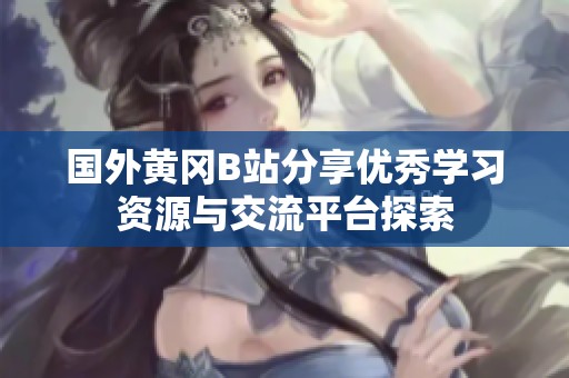 国外黄冈B站分享优秀学习资源与交流平台探索