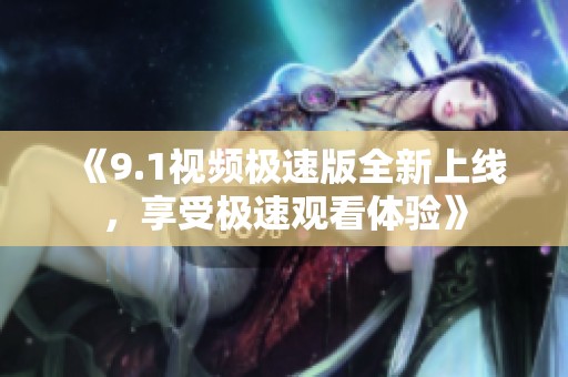 《9.1视频极速版全新上线，享受极速观看体验》