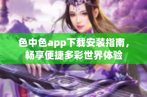 色中色app下载安装指南，畅享便捷多彩世界体验