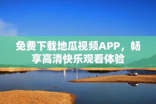 免费下载地瓜视频APP，畅享高清快乐观看体验