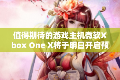 值得期待的游戏主机微软Xbox One X将于明日开启预购