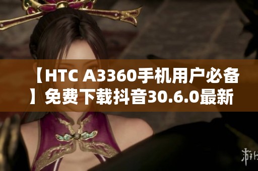 【HTC A3360手机用户必备】免费下载抖音30.6.0最新版本