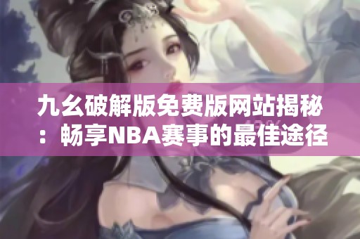 九幺破解版免费版网站揭秘：畅享NBA赛事的最佳途径