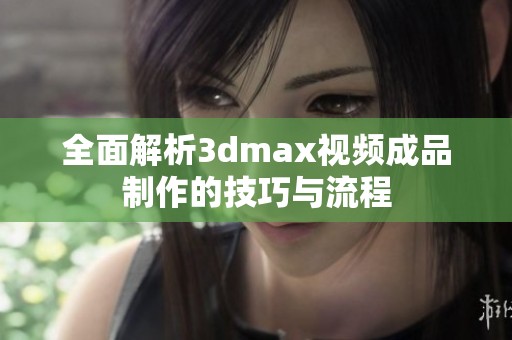 全面解析3dmax视频成品制作的技巧与流程