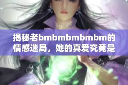 揭秘老bmbmbmbmbm的情感迷局，她的真爱究竟是谁